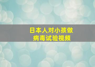 日本人对小孩做 病毒试验视频